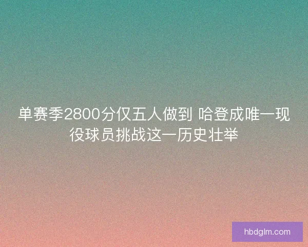 单赛季2800分仅五人做到 哈登成唯一现役球员挑战这一历史壮举 单赛季2800分仅五人做到 哈登成唯一现役球员挑战这一历史壮举
