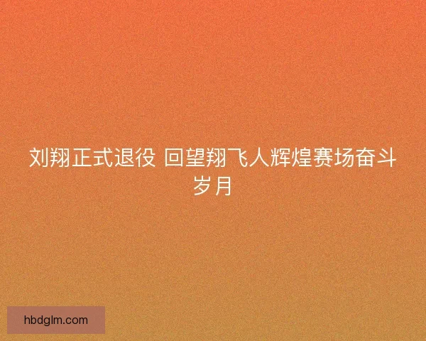 刘翔正式退役 回望翔飞人辉煌赛场奋斗岁月