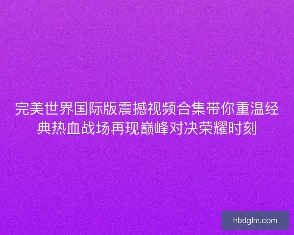 完美世界国际版震撼视频合集带你重温经典热血战场再现巅峰对决荣耀时刻