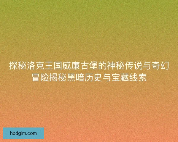 探秘洛克王国威廉古堡的神秘传说与奇幻冒险揭秘黑暗历史与宝藏线索