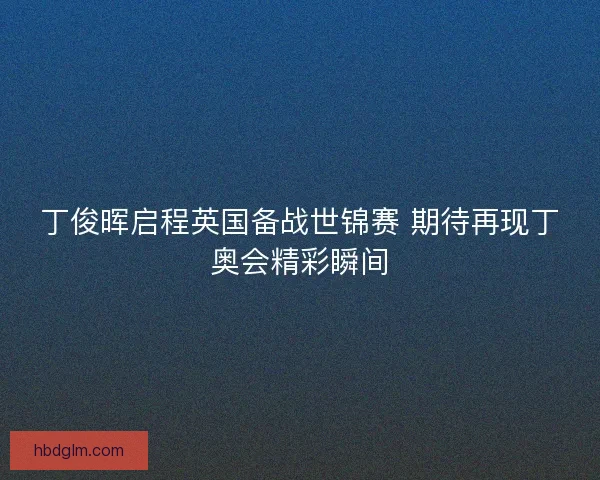 丁俊晖启程英国备战世锦赛 期待再现丁奥会精彩瞬间