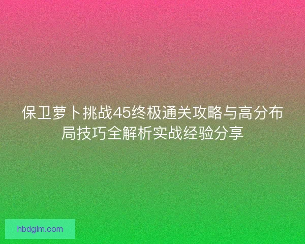 保卫萝卜挑战45终极通关攻略与高分布局技巧全解析实战经验分享 保卫萝卜挑战45终极通关攻略与高分布局技巧全解析实战经验分享