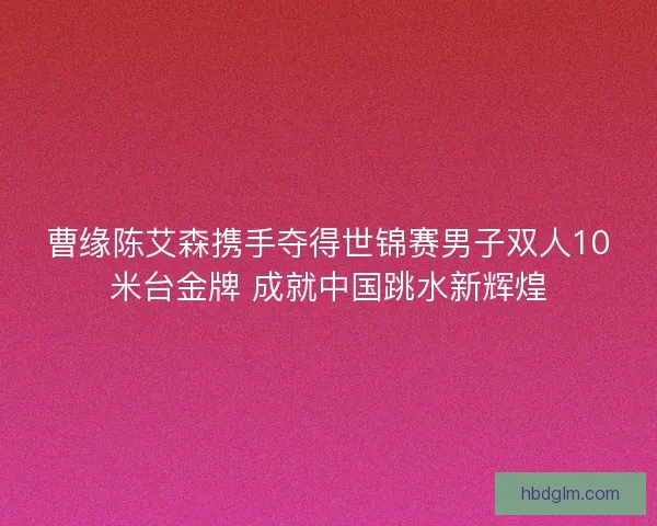 曹缘陈艾森携手夺得世锦赛男子双人10米台金牌 成就中国跳水新辉煌