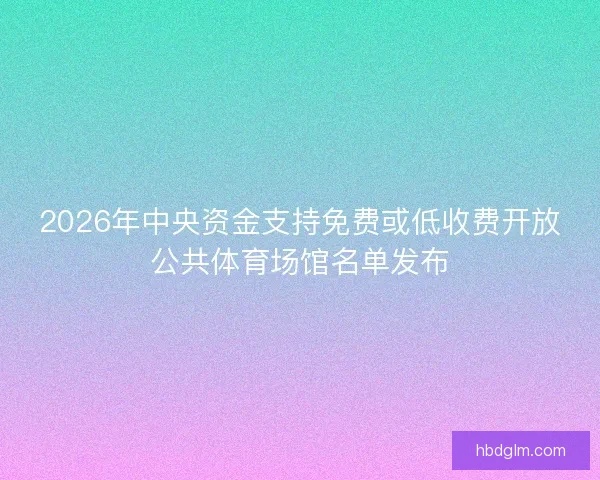 2026年中央资金支持免费或低收费开放公共体育场馆名单发布 2026年中央资金支持免费或低收费开放公共体育场馆名单发布