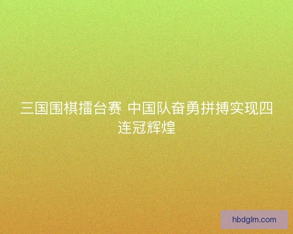 三国围棋擂台赛 中国队奋勇拼搏实现四连冠辉煌