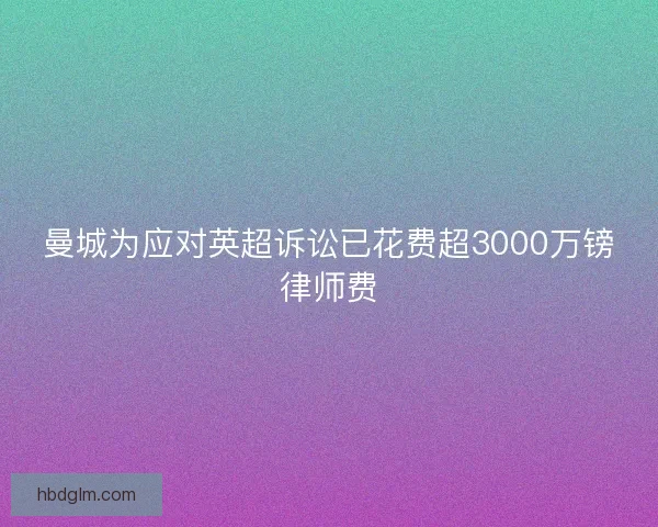 曼城为应对英超诉讼已花费超3000万镑律师费