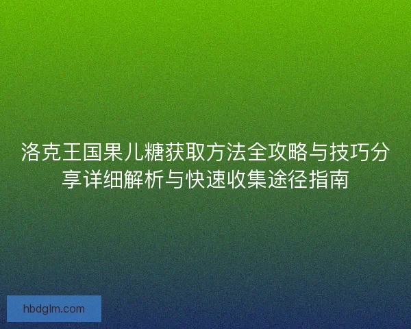 洛克王国果儿糖获取方法全攻略与技巧分享详细解析与快速收集途径指南