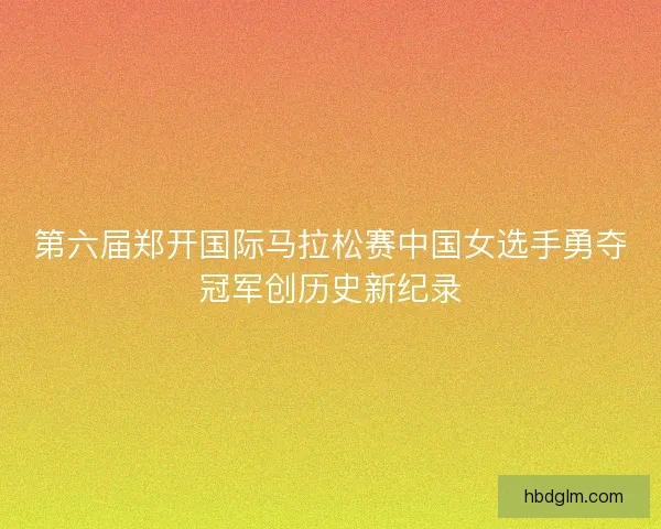 第六届郑开国际马拉松赛中国女选手勇夺冠军创历史新纪录