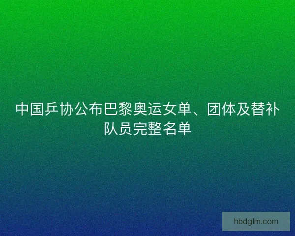 中国乒协公布巴黎奥运女单、团体及替补队员完整名单 中国乒协公布巴黎奥运女单、团体及替补队员完整名单