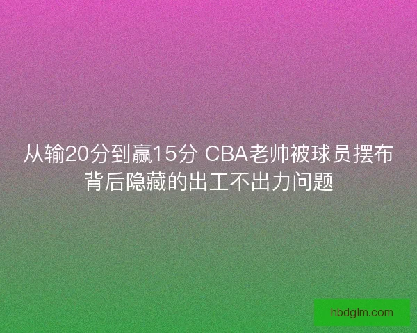 从输20分到赢15分 CBA老帅被球员摆布背后隐藏的出工不出力问题 从输20分到赢15分 CBA老帅被球员摆布背后隐藏的出工不出力问题