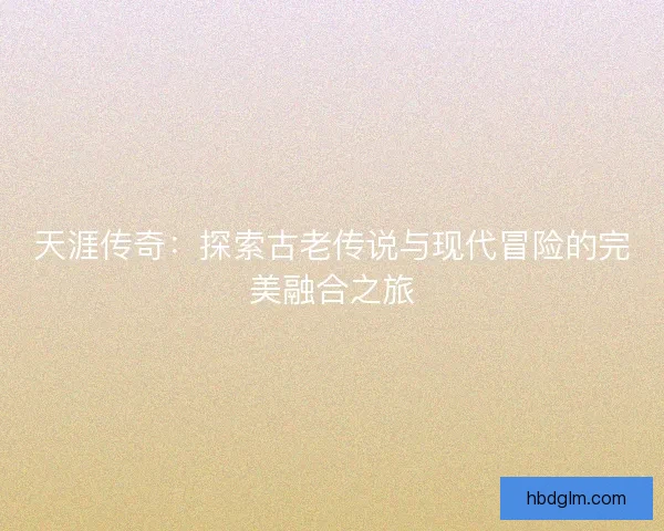 天涯传奇:探索古老传说与现代冒险的完美融合之旅 天涯传奇:探索古老传说与现代冒险的完美融合之旅