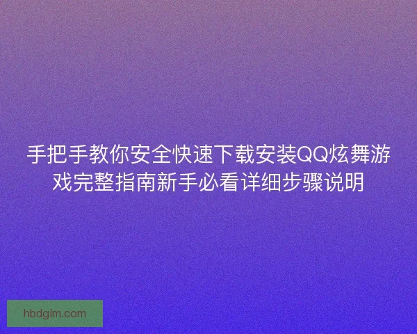 手把手教你安全快速下载安装QQ炫舞游戏完整指南新手必看详细步骤说明 手把手教你安全快速下载安装QQ炫舞游戏完整指南新手必看详细步骤说明