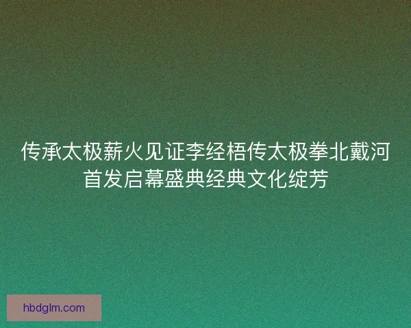 传承太极薪火见证李经梧传太极拳北戴河首发启幕盛典经典文化绽芳 传承太极薪火见证李经梧传太极拳北戴河首发启幕盛典经典文化绽芳