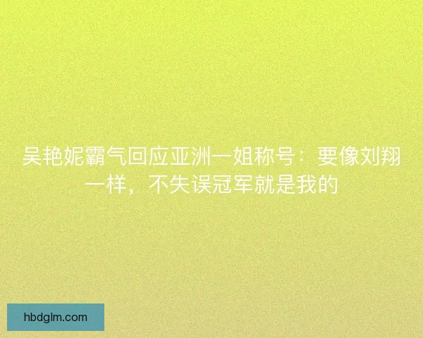 吴艳妮霸气回应亚洲一姐称号：要像刘翔一样，不失误冠军就是我的