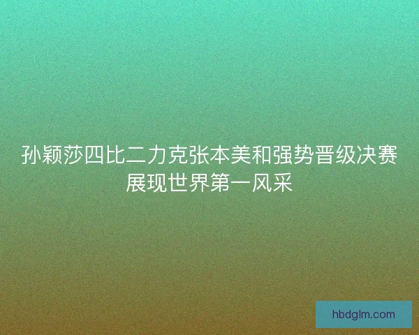 孙颖莎四比二力克张本美和强势晋级决赛展现世界第一风采 孙颖莎四比二力克张本美和强势晋级决赛展现世界第一风采