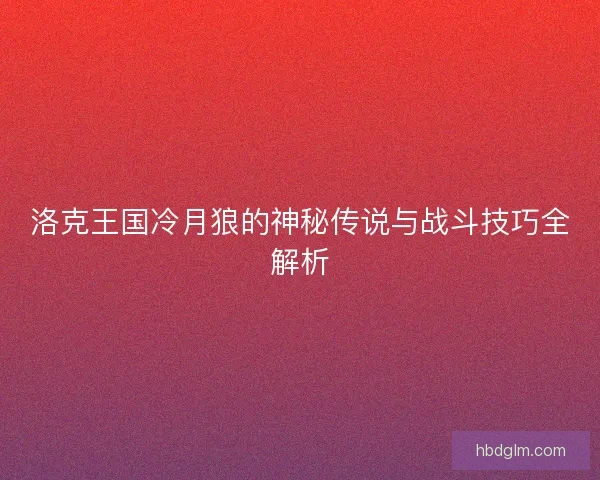 洛克王国冷月狼的神秘传说与战斗技巧全解析