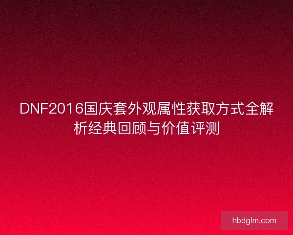 DNF2016国庆套外观属性获取方式全解析经典回顾与价值评测 DNF2016国庆套外观属性获取方式全解析经典回顾与价值评测