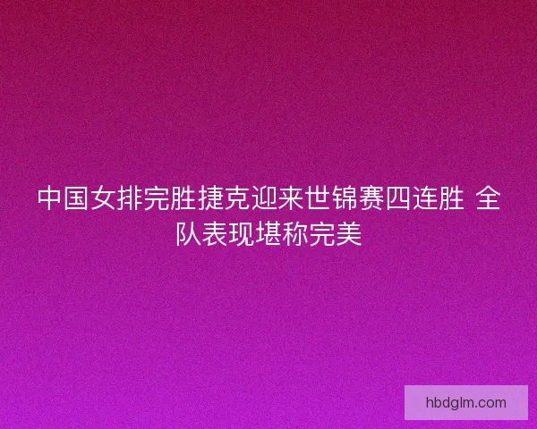 中国女排完胜捷克迎来世锦赛四连胜 全队表现堪称完美