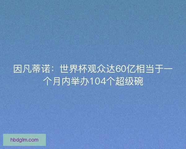 因凡蒂诺:世界杯观众达60亿相当于一个月内举办104个超级碗 因凡蒂诺:世界杯观众达60亿相当于一个月内举办104个超级碗