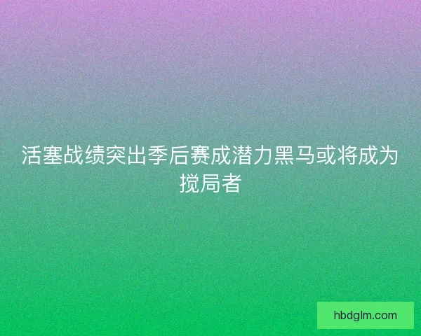 活塞战绩突出季后赛成潜力黑马或将成为搅局者