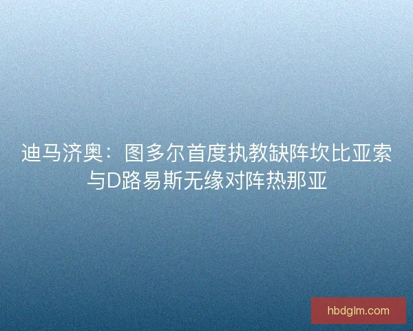 迪马济奥：图多尔首度执教缺阵坎比亚索与D路易斯无缘对阵热那亚