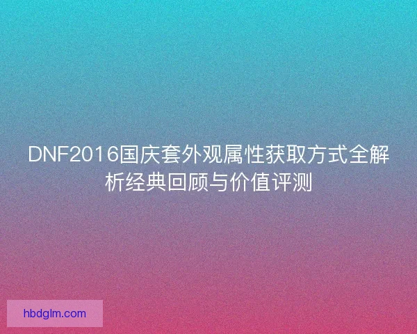 DNF2016国庆套外观属性获取方式全解析经典回顾与价值评测