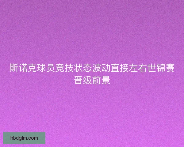斯诺克球员竞技状态波动直接左右世锦赛晋级前景