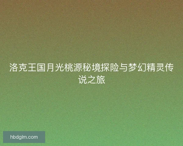 洛克王国月光桃源秘境探险与梦幻精灵传说之旅