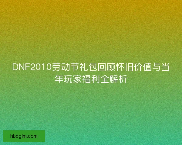 DNF2010劳动节礼包回顾怀旧价值与当年玩家福利全解析