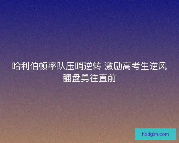 哈利伯顿率队压哨逆转 激励高考生逆风翻盘勇往直前
