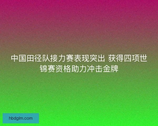 中国田径队接力赛表现突出 获得四项世锦赛资格助力冲击金牌 中国田径队接力赛表现突出 获得四项世锦赛资格助力冲击金牌