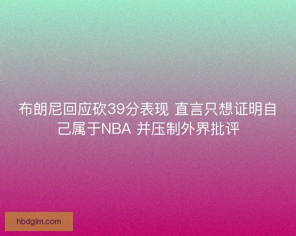 布朗尼回应砍39分表现 直言只想证明自己属于NBA 并压制外界批评