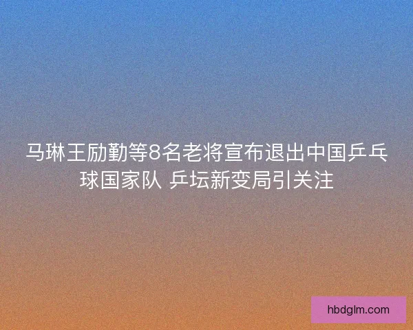马琳王励勤等8名老将宣布退出中国乒乓球国家队 乒坛新变局引关注 马琳王励勤等8名老将宣布退出中国乒乓球国家队 乒坛新变局引关注