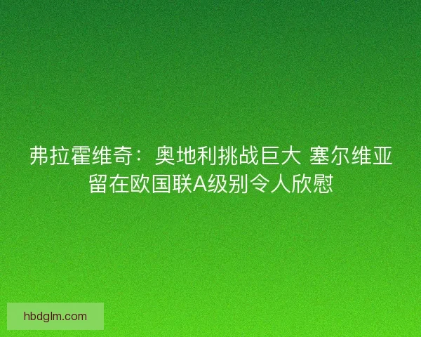 弗拉霍维奇:奥地利挑战巨大 塞尔维亚留在欧国联A级别令人欣慰 弗拉霍维奇:奥地利挑战巨大 塞尔维亚留在欧国联A级别令人欣慰